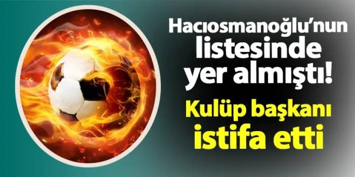 Hacıosmanoğlu'nun listesinde yer almıştı! Kulüp başkanı istifa etti