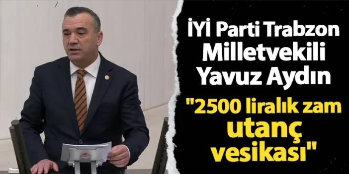 İYİ Parti Trabzon Milletvekili Yavuz Aydın: "2500 liralık zam utanç vesikası"