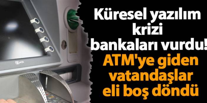 Küresel yazılım krizi bankaları da vurdu! ATM'ye giden vatandaşlar eli boş döndü