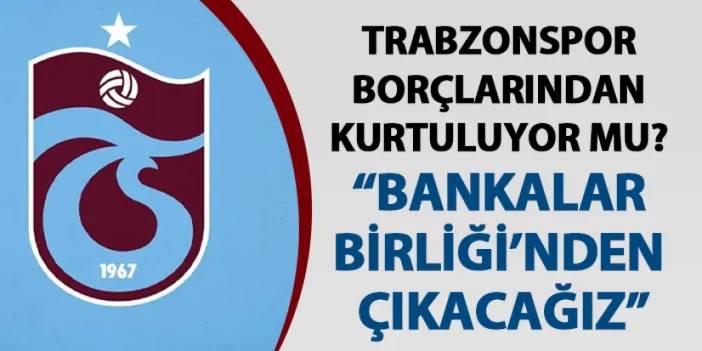 Trabzonspor borçlarından kurtuluyor mu? Flaş açıklama: "Bankalar Birliği'nden çıkacağız"