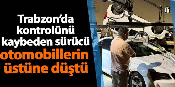 Trabzon’da kontrolünü kaybeden sürücü otomobillerin  üstüne düştü