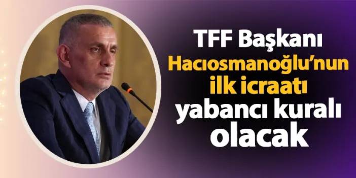 TFF Başkanı seçilmişti! Hacıosmanoğlu'nun ilk icraatı yabancı kuralı oluyor