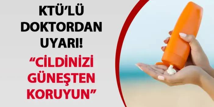 KTÜ’lü doktordan uyarı! “Cildinizi güneşten koruyun”