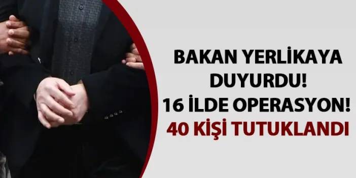 16 ilde operasyon! 40 kişi tutuklandı