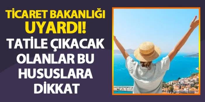 Ticaret Bakanlığı uyardı! Tatile çıkacak olanlar bu hususlara dikkat