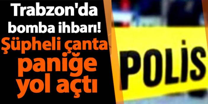 Trabzon'da bomba ihbarı! Şüpheli çanta paniğe yol açtı