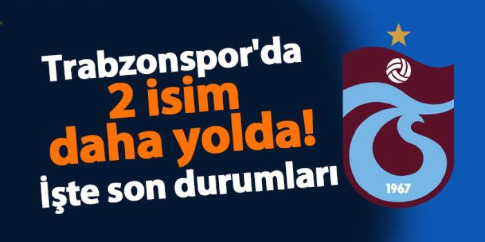 Trabzonspor'da 2 isim daha yolda! İşte son durumları