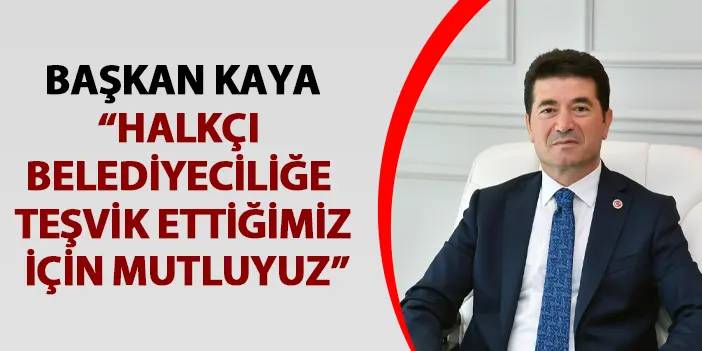 Başkan Kaya, “Halkçı belediyeciliğe teşvik ettiğimiz için mutluyuz”