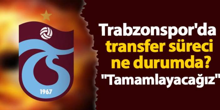 Trabzonspor'da transfer süreci ne durumda? "Tamamlayacağız"