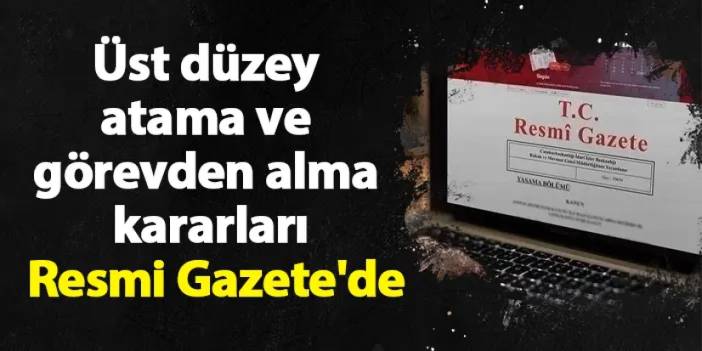 Üst düzey atama ve görevden alma kararları Resmi Gazete'de