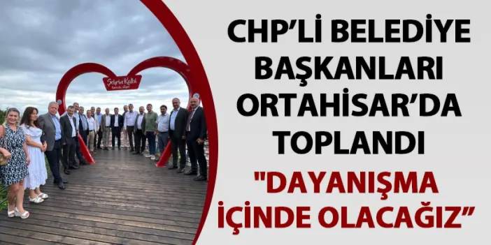 CHP’li Belediye Başkanları Ortahisar’da toplandı "Dayanışma içinde olacağız”