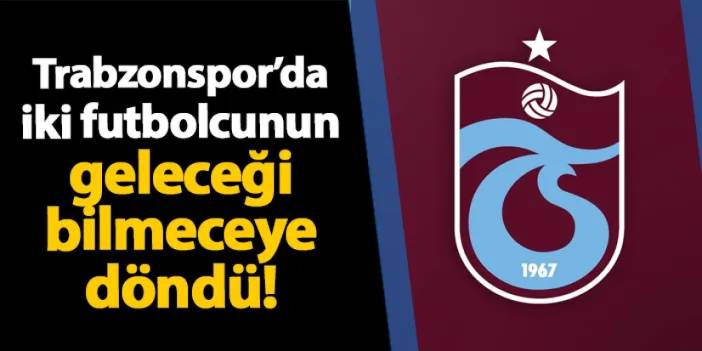 Trabzonspor'da iki futbolcunun geleceği bilmeceye döndü!