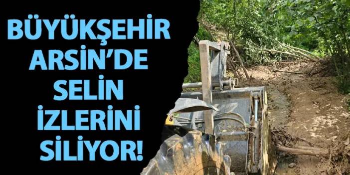 Büyükşehir Arsin’de selin izlerini siliyor!