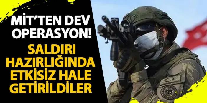 MİT’ten dev operasyon! Saldırı hazırlığında etkisiz hale getirildiler