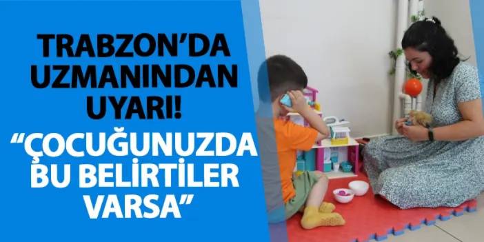 Trabzon’da uzmanından uyarı! "Çocuğunuzda bu belirtiler varsa"