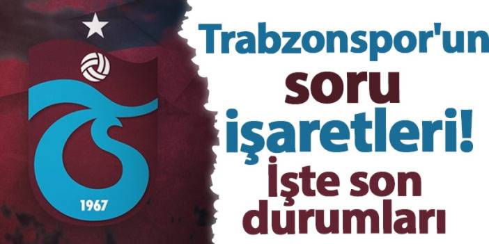 Trabzonspor'un soru işaretleri! İşte son durumları...