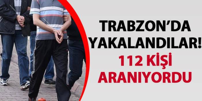 Trabzon’da yakalandılar! 112 kişi aranıyordu