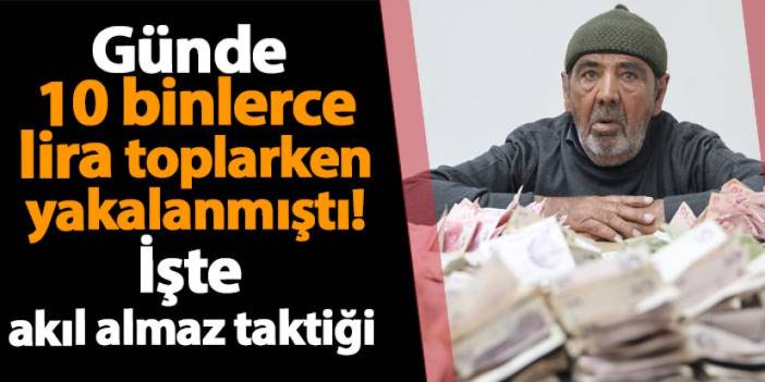 Günde 10 binlerce lira toplarken yakalanmıştı! İşte akıl almaz taktiği