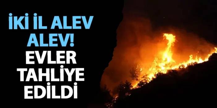 İki il alev alev! Evler tahliye edildi