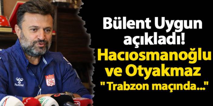 Bülent Uygun açıkladı! Hacıosmanoğlu ve Otyakmaz " Trabzon maçında..."