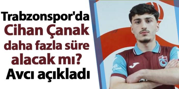 Trabzonspor'da Cihan Çanak daha fazla süre alacak mı? Avcı açıkladı