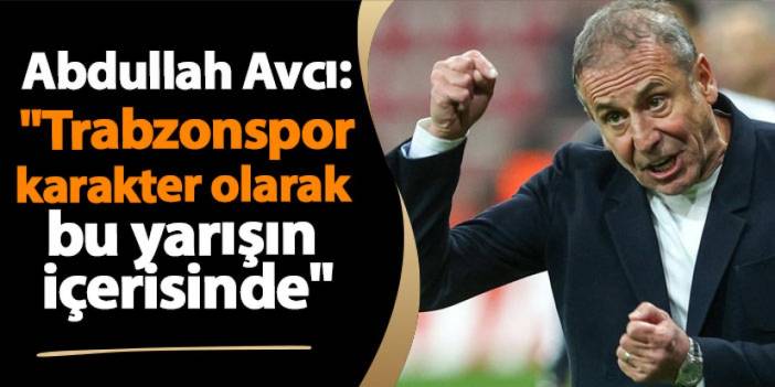 Abdullah Avcı "Trabzonspor karakter olarak bu yarışın içerisinde"