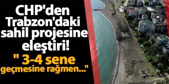 CHP'den Trabzon'daki sahil projesine eleştiri! " 3-4 sene geçmesine rağmen..."