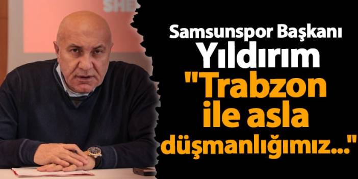 Samsunspor Başkanı Yıldırım "Trabzon ile asla düşmanlığımız..."