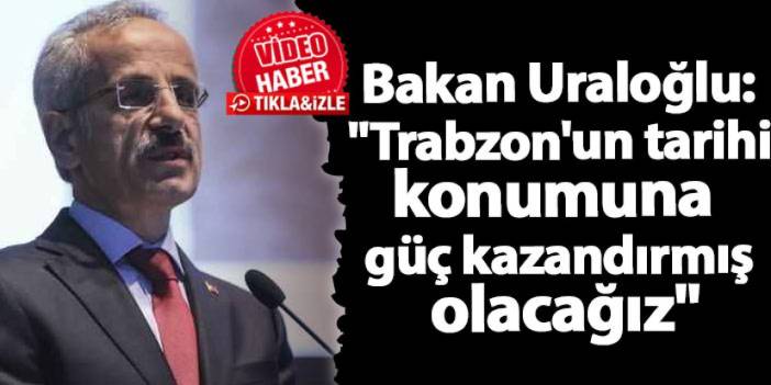 Bakan Uraloğlu: "Trabzon'un tarihi konumuna güç kazandırmış olacağız"