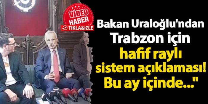 Bakan Uraloğlu'ndan Trabzon için hafif raylı sistem açıklaması! Bu ay içinde..."