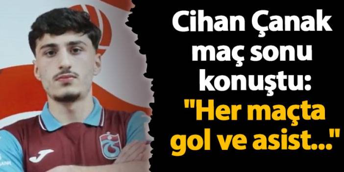 Trabzonspor'da Cihan Çanak maç sonu konuştu: "Her maçta gol ve asist..."