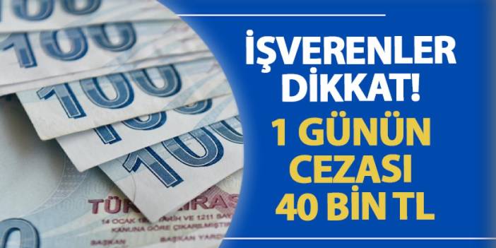 İşverenler dikkat! 1 günün cezası 40 bin TL