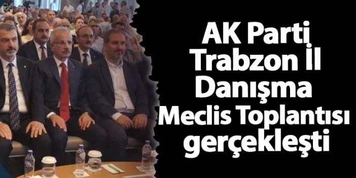 AK Parti Trabzon İl Danışma Meclis Toplantısı gerçekleşti