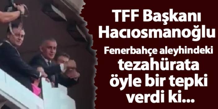 TFF Başkanı Hacıosmanoğlu Fenerbahçe aleyhindeki tezahürata öyle bir tepki verdi ki...