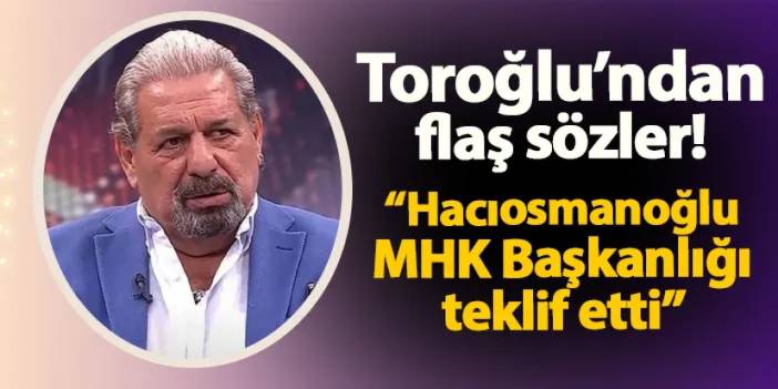 Toroğlu'ndan flaş Hacıosmanoğlu sözleri! "MHK Başkanlığı teklif etti"