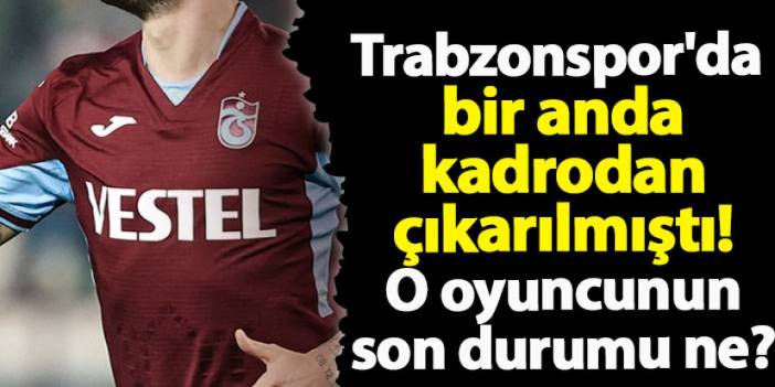 Trabzonspor'da bir anda kadrodan çıkarılmıştı! O oyuncunun son durumu ne?