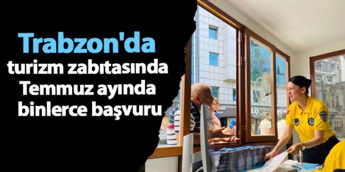 Trabzon'da turizm zabıtasında Temmuz ayında binlerce başvuru