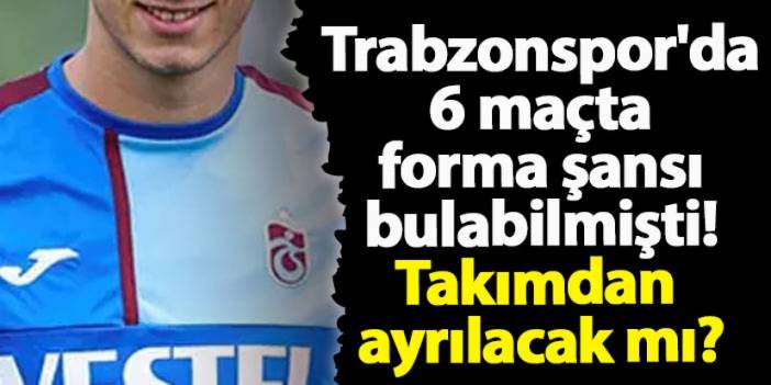 Trabzonspor'da 6 maçta forma şansı bulabilmişti! Takımdan ayrılacak mı?