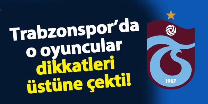 Trabzonspor'da o oyuncular dikkatleri üstüne çekti!