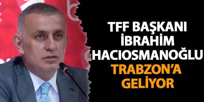 TFF Başkanı İbrahim Hacıosmanoğlu Trabzon'a geliyor