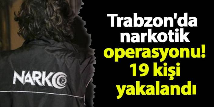 Trabzon'da narkotik operasyonu! 19 kişi yakalandı