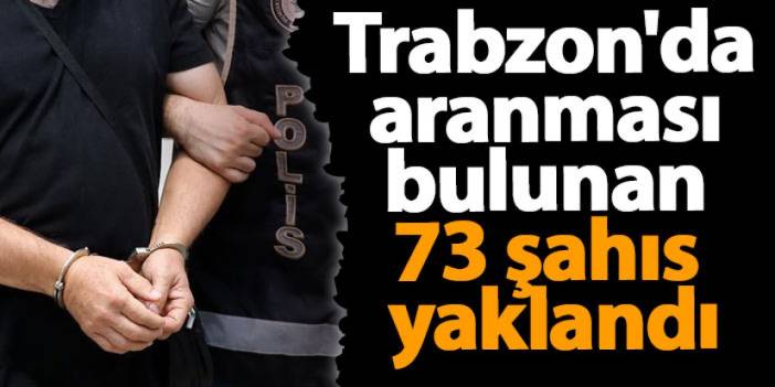 Trabzon'da haklarında kesinleşmiş hapis cezası ve aranmaları bulunan 73 kişi yakalandı