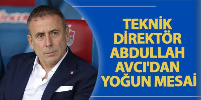 Teknik Direktör Abdullah Avcı'dan yoğun mesai