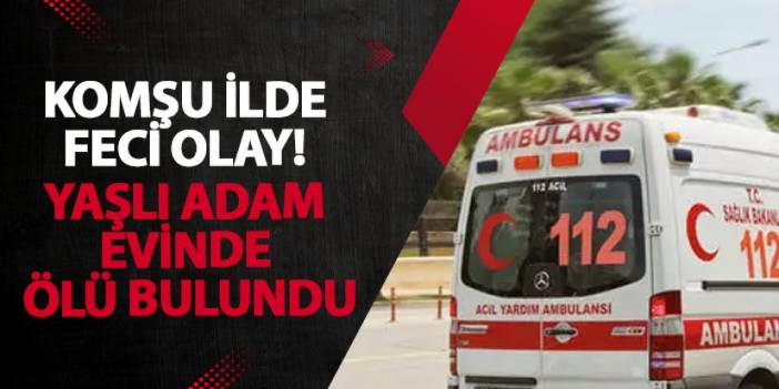 Giresun’da feci olay! Yaşlı adam evinde ölü bulundu