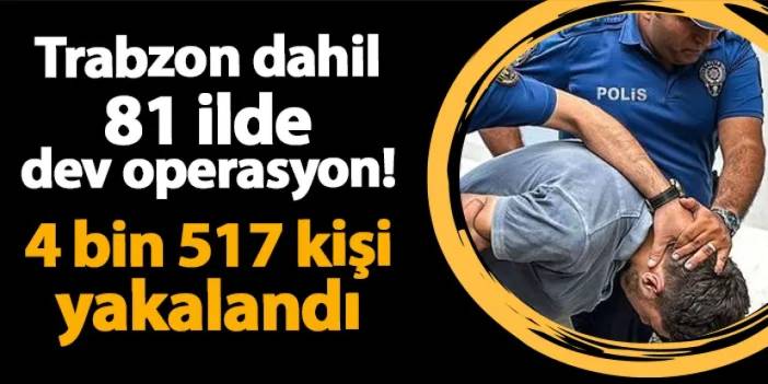 Trabzon dahil 81 ilde dev operasyon! 4 bin 517 kişi yakalandı