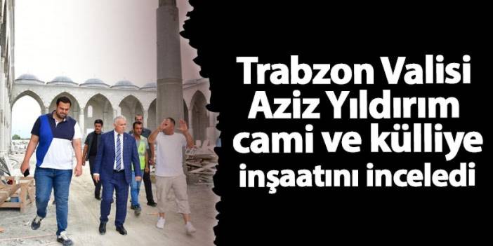 Trabzon Valisi Aziz Yıldırım cami ve külliye inşaatını inceledi