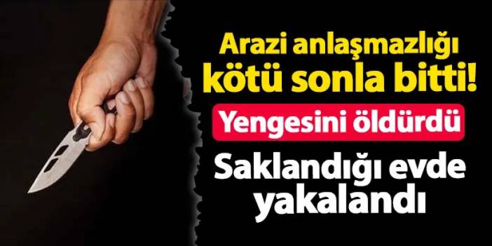 Samsun'da arazi anlaşmazlığı ölümle sonuçlandı: Yengesini öldürdü, Ordu'da yakalandı