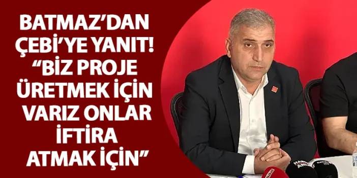 Batmaz’dan Çebi’ye yanıt! “Biz proje üretmek için varız onlar iftira atmak için"