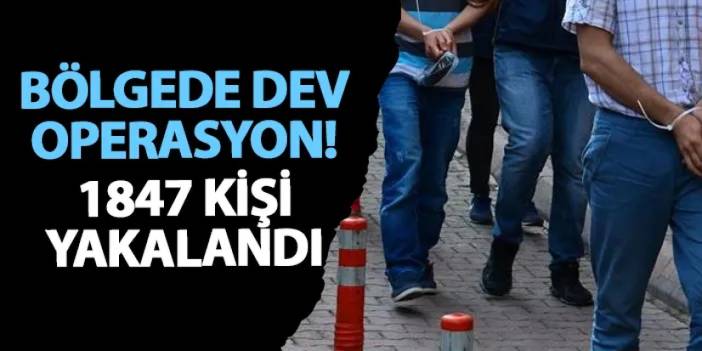 Bölgede dev operasyon! 1847 kişi yakalandı