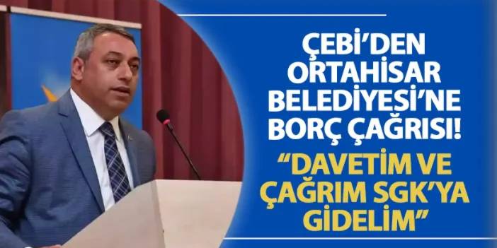 Çebi’den Ortahisar Belediyesi’ne borç çağrısı! “Davetim ve çağrım SGK’ya gidelim”